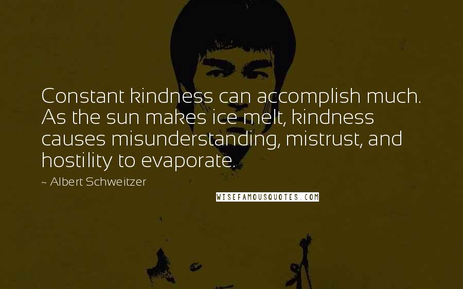 Albert Schweitzer Quotes: Constant kindness can accomplish much. As the sun makes ice melt, kindness causes misunderstanding, mistrust, and hostility to evaporate.