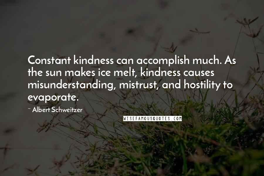 Albert Schweitzer Quotes: Constant kindness can accomplish much. As the sun makes ice melt, kindness causes misunderstanding, mistrust, and hostility to evaporate.