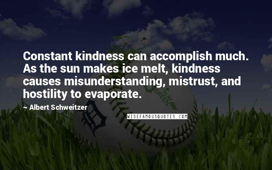 Albert Schweitzer Quotes: Constant kindness can accomplish much. As the sun makes ice melt, kindness causes misunderstanding, mistrust, and hostility to evaporate.