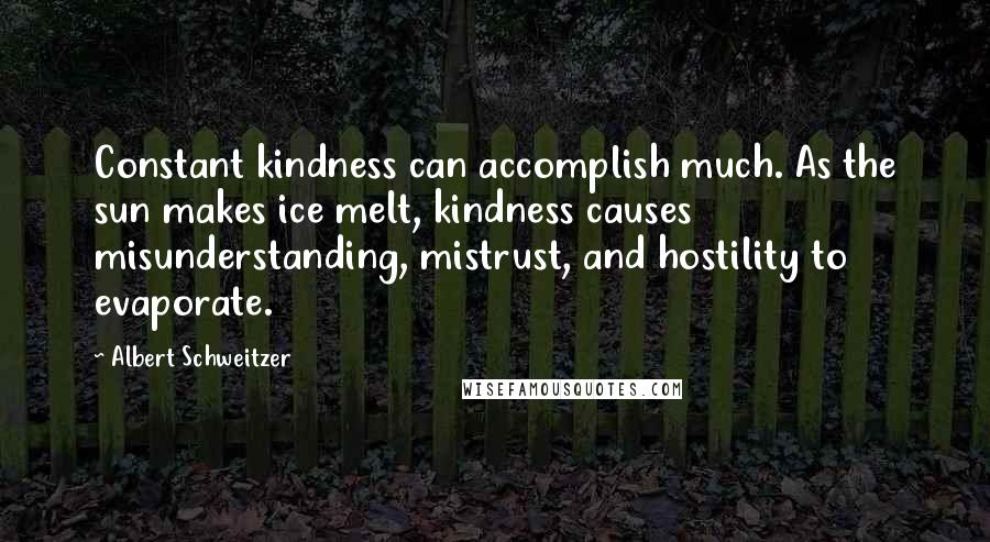 Albert Schweitzer Quotes: Constant kindness can accomplish much. As the sun makes ice melt, kindness causes misunderstanding, mistrust, and hostility to evaporate.