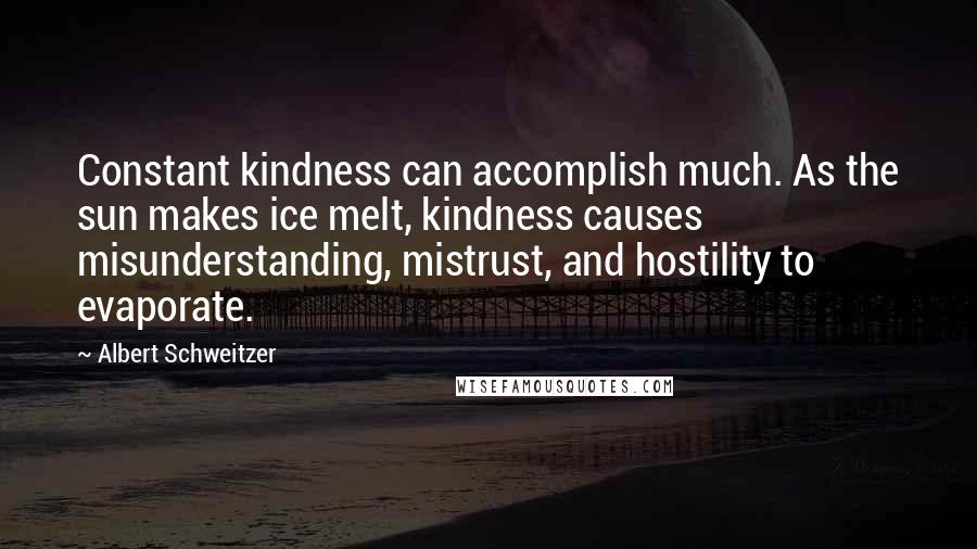 Albert Schweitzer Quotes: Constant kindness can accomplish much. As the sun makes ice melt, kindness causes misunderstanding, mistrust, and hostility to evaporate.