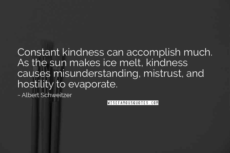 Albert Schweitzer Quotes: Constant kindness can accomplish much. As the sun makes ice melt, kindness causes misunderstanding, mistrust, and hostility to evaporate.