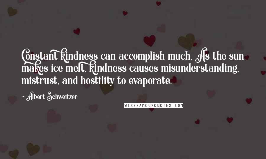 Albert Schweitzer Quotes: Constant kindness can accomplish much. As the sun makes ice melt, kindness causes misunderstanding, mistrust, and hostility to evaporate.