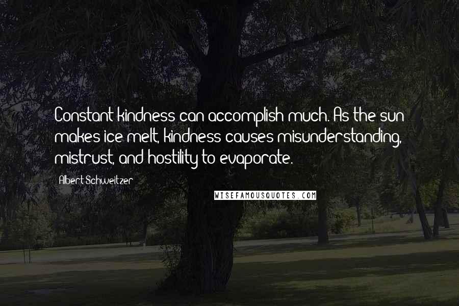 Albert Schweitzer Quotes: Constant kindness can accomplish much. As the sun makes ice melt, kindness causes misunderstanding, mistrust, and hostility to evaporate.