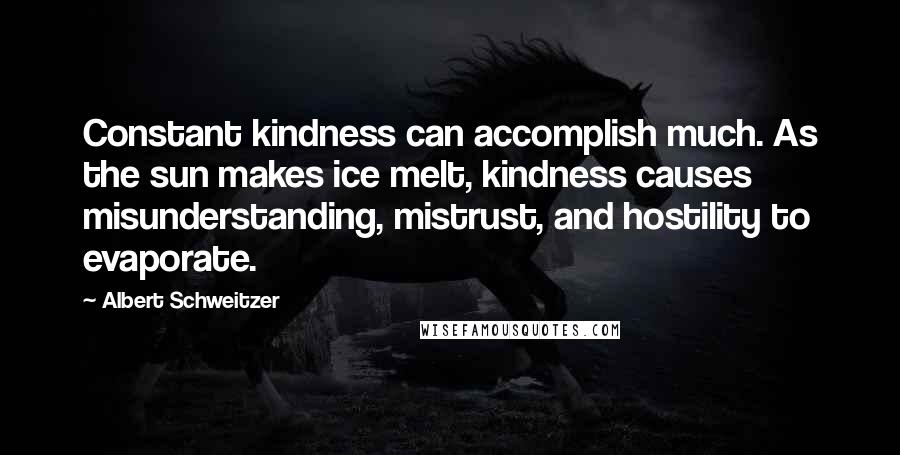 Albert Schweitzer Quotes: Constant kindness can accomplish much. As the sun makes ice melt, kindness causes misunderstanding, mistrust, and hostility to evaporate.