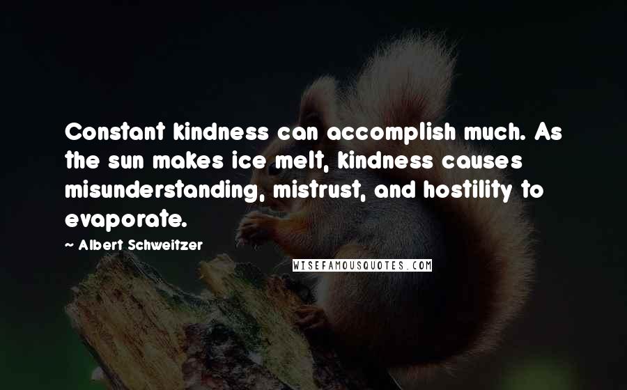 Albert Schweitzer Quotes: Constant kindness can accomplish much. As the sun makes ice melt, kindness causes misunderstanding, mistrust, and hostility to evaporate.