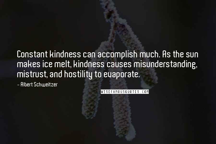 Albert Schweitzer Quotes: Constant kindness can accomplish much. As the sun makes ice melt, kindness causes misunderstanding, mistrust, and hostility to evaporate.