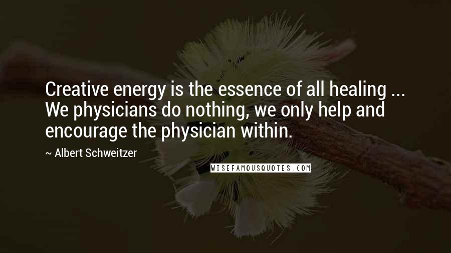 Albert Schweitzer Quotes: Creative energy is the essence of all healing ... We physicians do nothing, we only help and encourage the physician within.