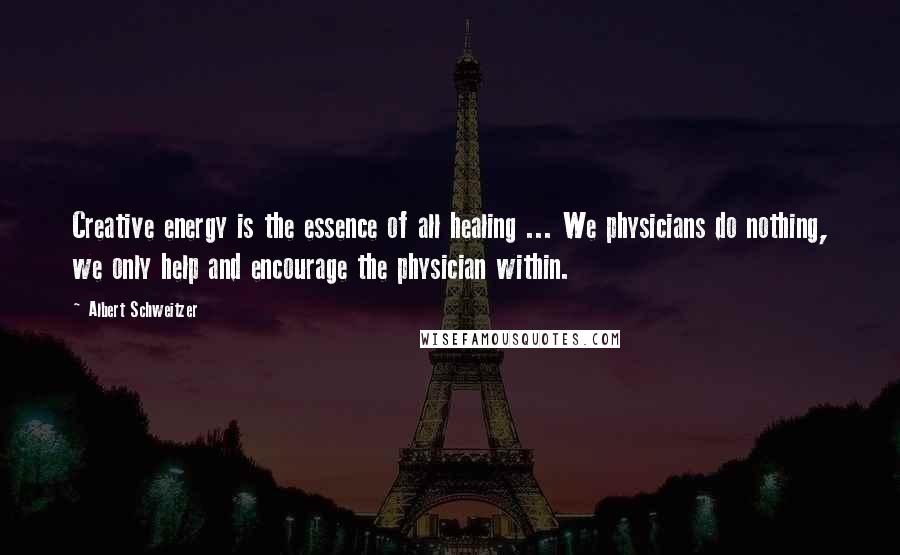 Albert Schweitzer Quotes: Creative energy is the essence of all healing ... We physicians do nothing, we only help and encourage the physician within.
