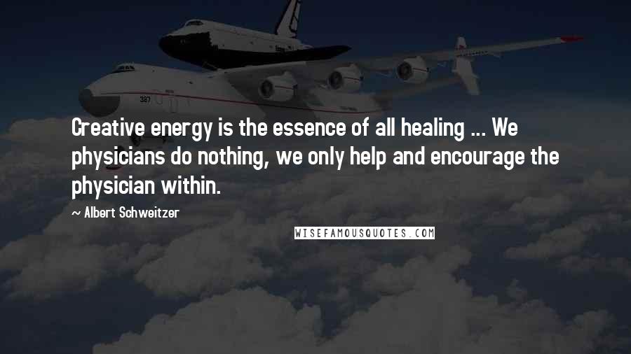 Albert Schweitzer Quotes: Creative energy is the essence of all healing ... We physicians do nothing, we only help and encourage the physician within.