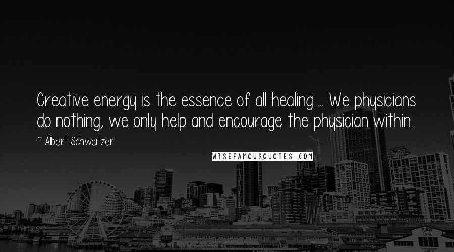 Albert Schweitzer Quotes: Creative energy is the essence of all healing ... We physicians do nothing, we only help and encourage the physician within.