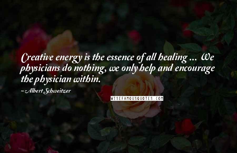 Albert Schweitzer Quotes: Creative energy is the essence of all healing ... We physicians do nothing, we only help and encourage the physician within.