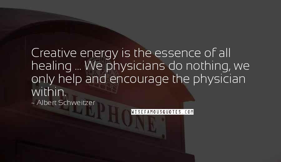 Albert Schweitzer Quotes: Creative energy is the essence of all healing ... We physicians do nothing, we only help and encourage the physician within.