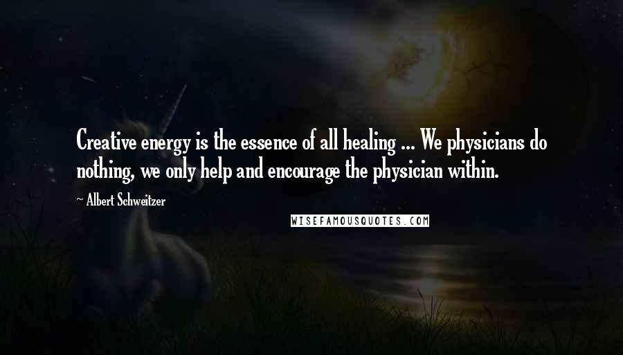 Albert Schweitzer Quotes: Creative energy is the essence of all healing ... We physicians do nothing, we only help and encourage the physician within.