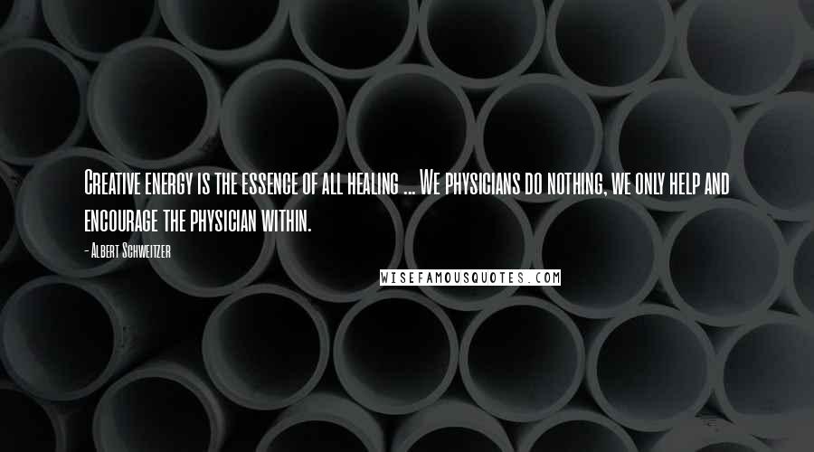 Albert Schweitzer Quotes: Creative energy is the essence of all healing ... We physicians do nothing, we only help and encourage the physician within.