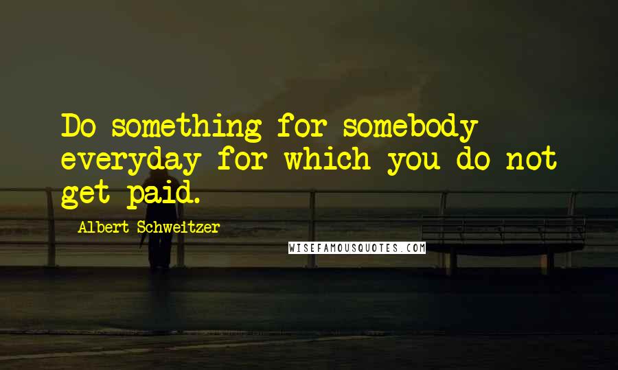 Albert Schweitzer Quotes: Do something for somebody everyday for which you do not get paid.