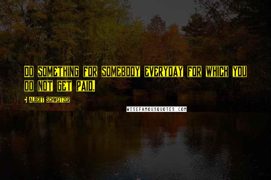 Albert Schweitzer Quotes: Do something for somebody everyday for which you do not get paid.