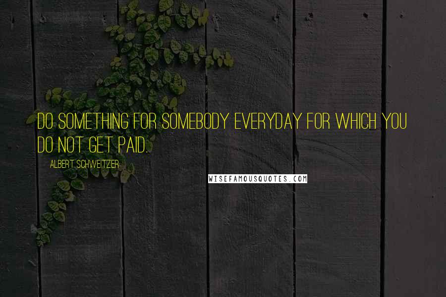 Albert Schweitzer Quotes: Do something for somebody everyday for which you do not get paid.