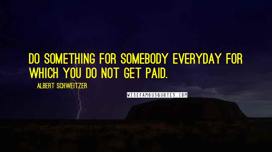 Albert Schweitzer Quotes: Do something for somebody everyday for which you do not get paid.