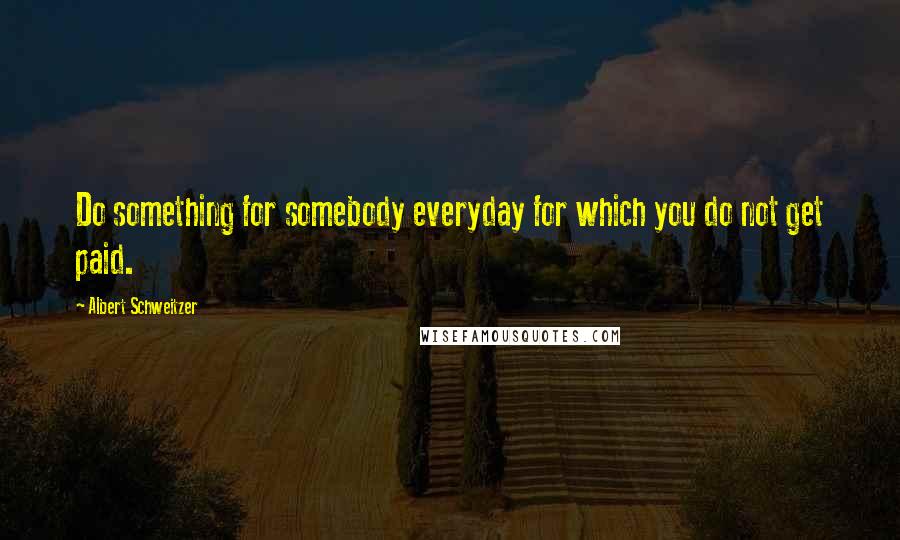 Albert Schweitzer Quotes: Do something for somebody everyday for which you do not get paid.