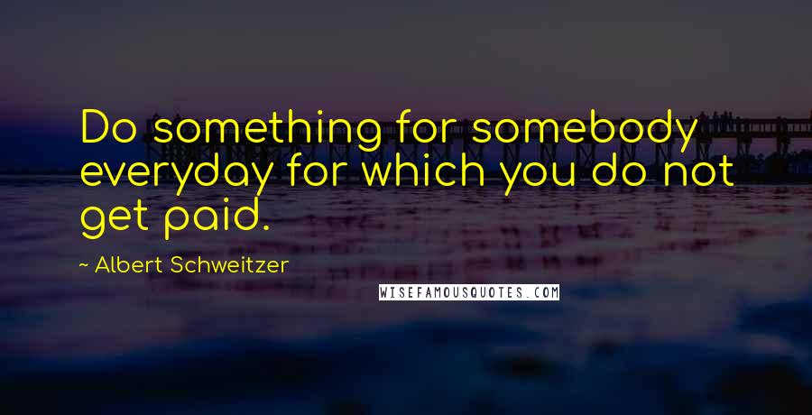 Albert Schweitzer Quotes: Do something for somebody everyday for which you do not get paid.