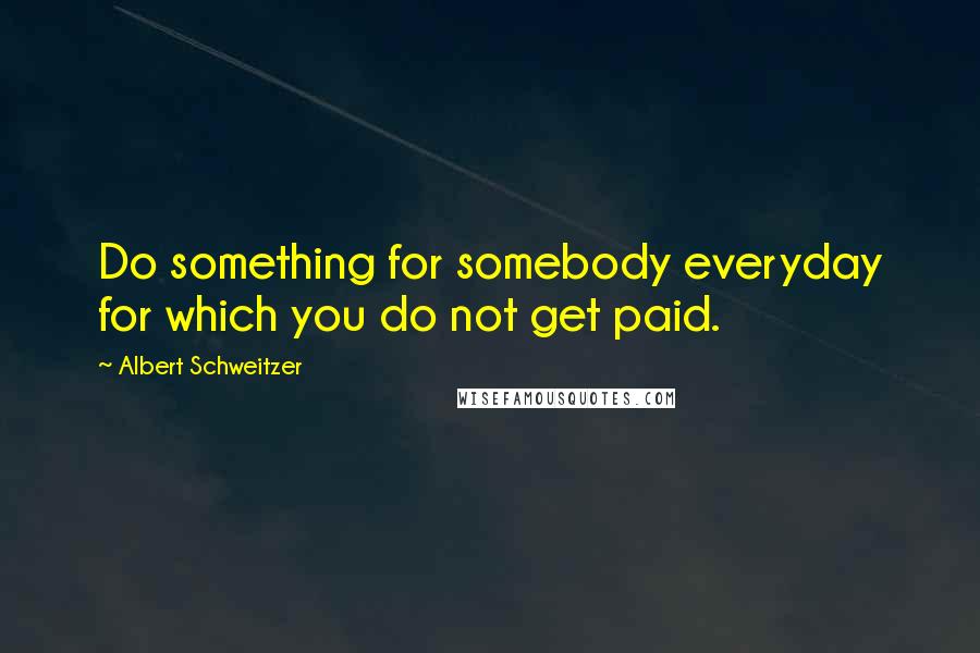 Albert Schweitzer Quotes: Do something for somebody everyday for which you do not get paid.