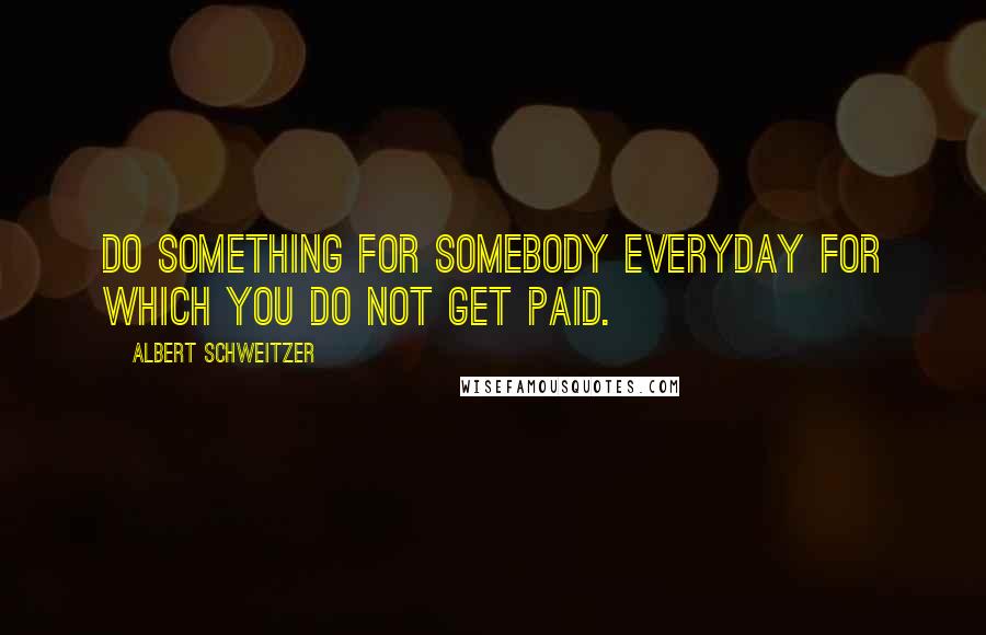 Albert Schweitzer Quotes: Do something for somebody everyday for which you do not get paid.