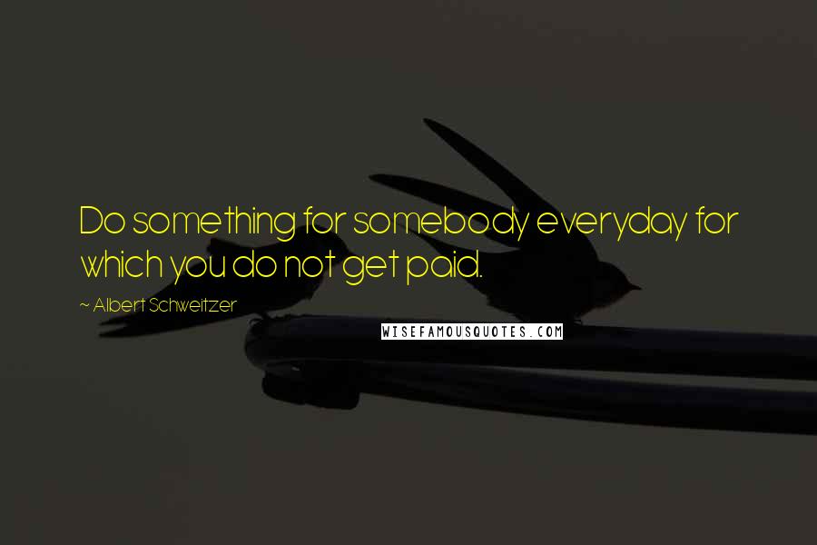 Albert Schweitzer Quotes: Do something for somebody everyday for which you do not get paid.