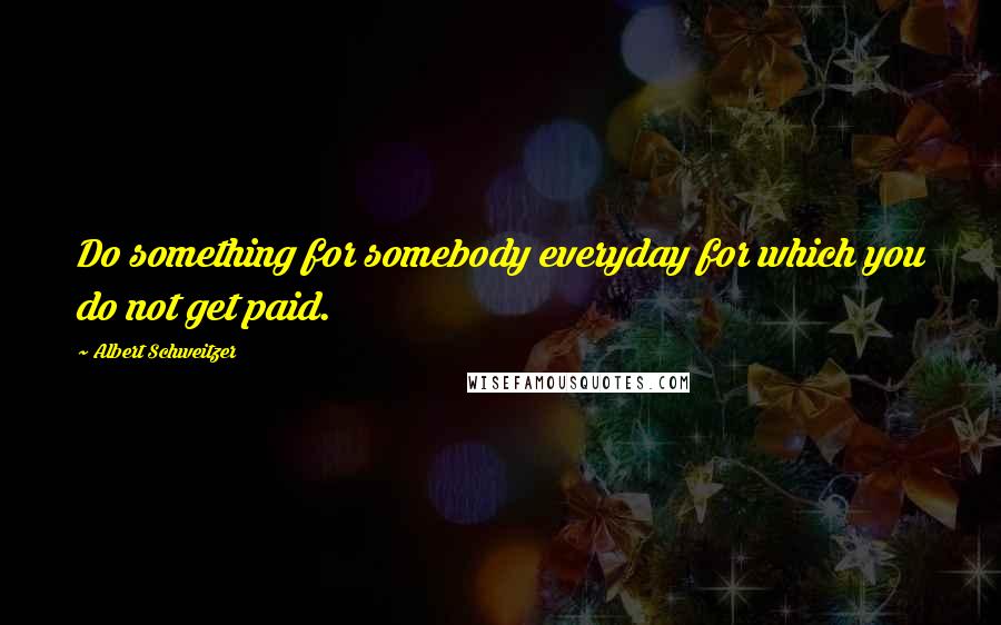 Albert Schweitzer Quotes: Do something for somebody everyday for which you do not get paid.