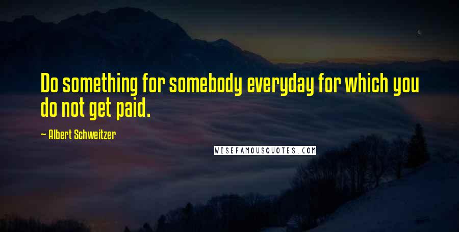 Albert Schweitzer Quotes: Do something for somebody everyday for which you do not get paid.