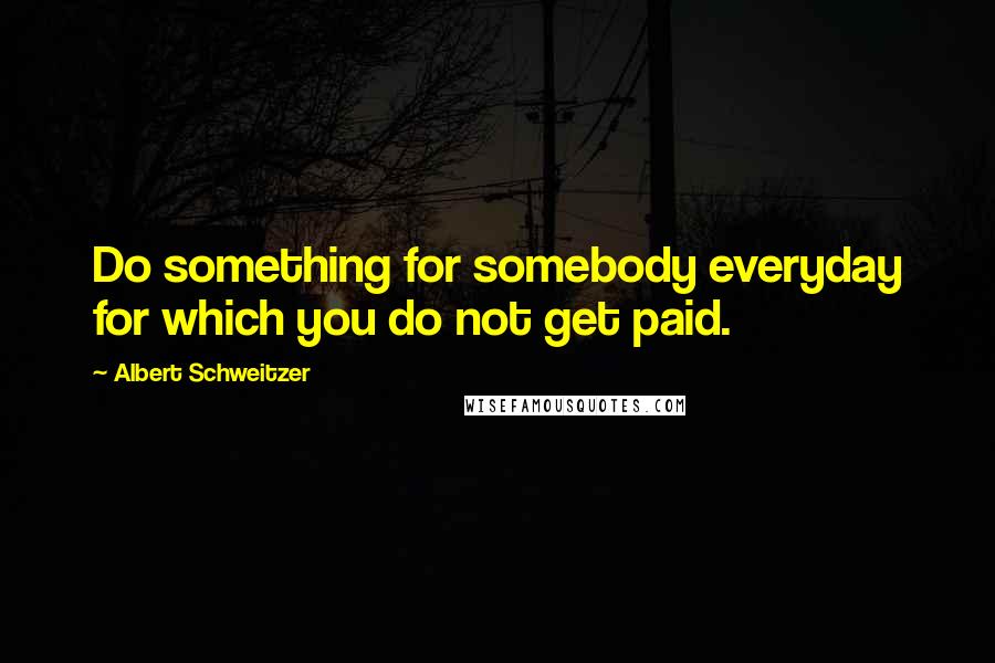 Albert Schweitzer Quotes: Do something for somebody everyday for which you do not get paid.