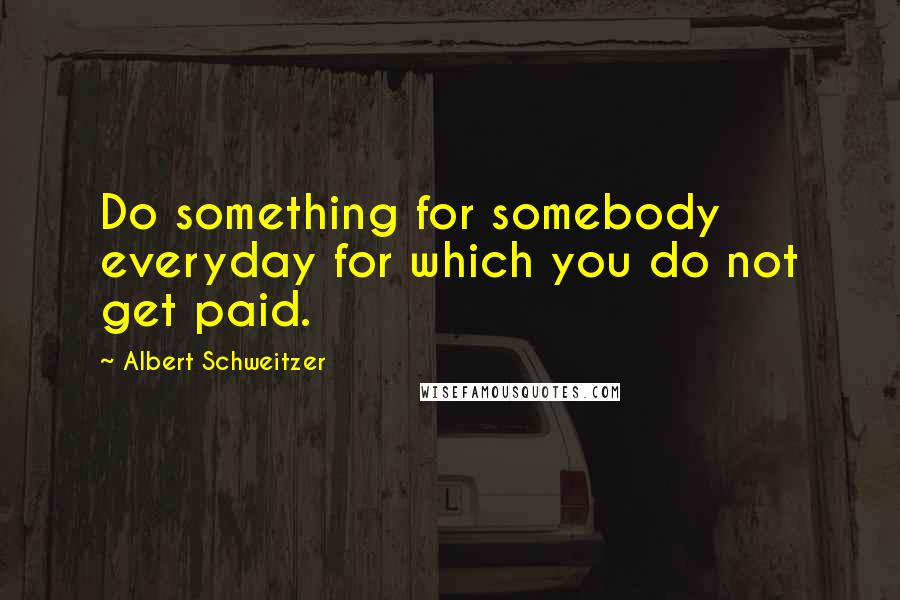 Albert Schweitzer Quotes: Do something for somebody everyday for which you do not get paid.