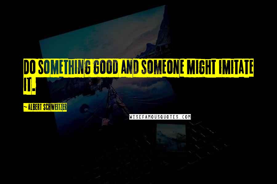 Albert Schweitzer Quotes: Do something good and someone might imitate it.