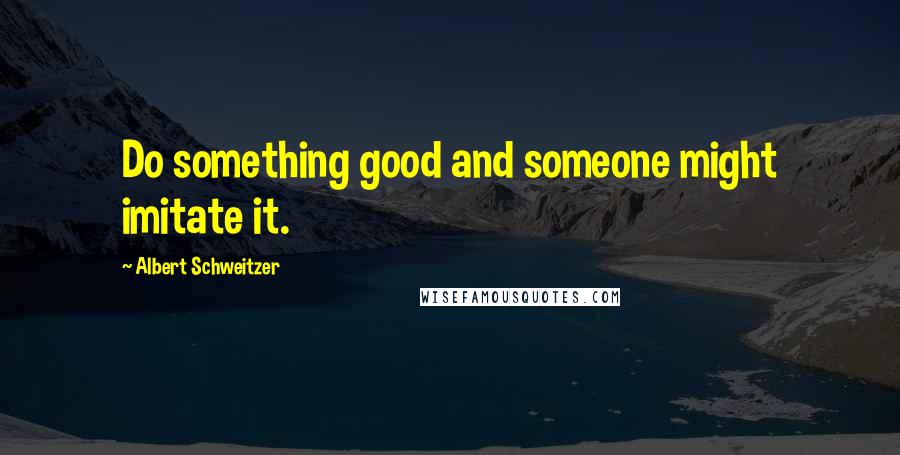 Albert Schweitzer Quotes: Do something good and someone might imitate it.