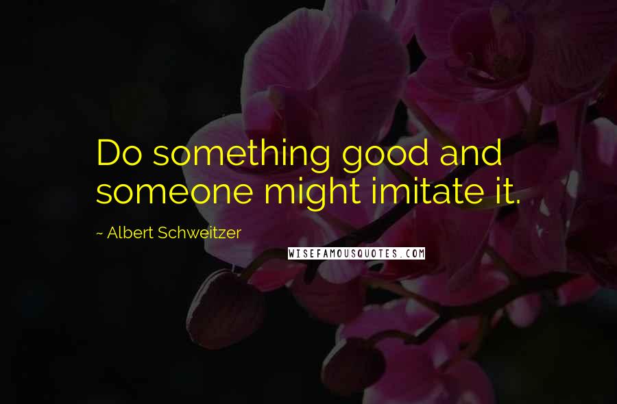 Albert Schweitzer Quotes: Do something good and someone might imitate it.