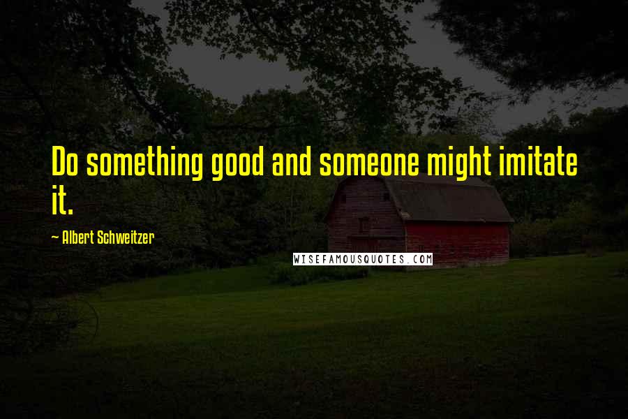 Albert Schweitzer Quotes: Do something good and someone might imitate it.