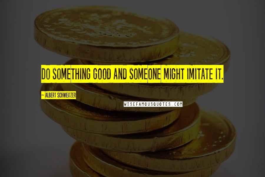 Albert Schweitzer Quotes: Do something good and someone might imitate it.
