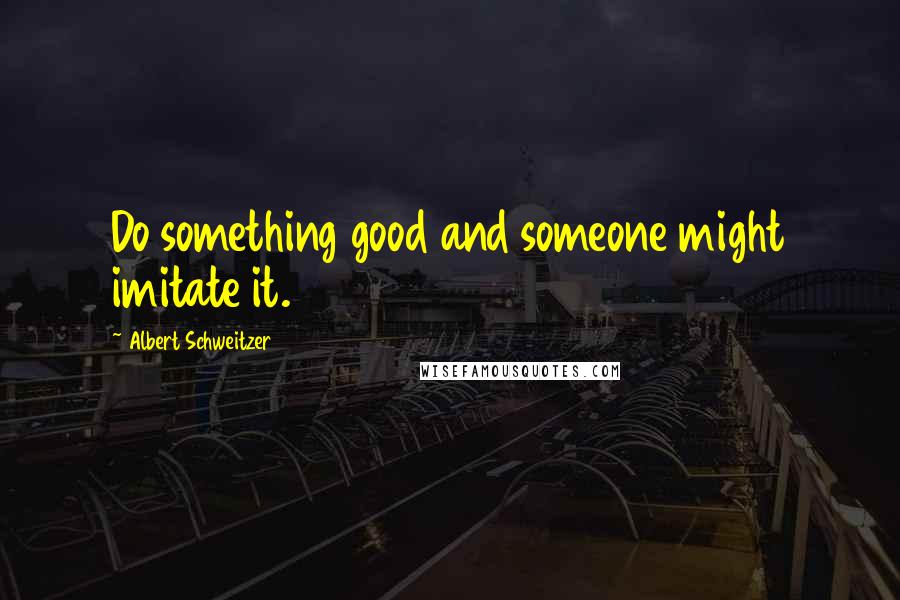 Albert Schweitzer Quotes: Do something good and someone might imitate it.