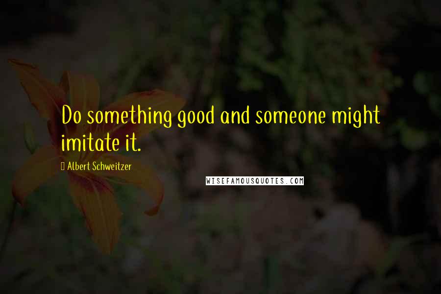 Albert Schweitzer Quotes: Do something good and someone might imitate it.