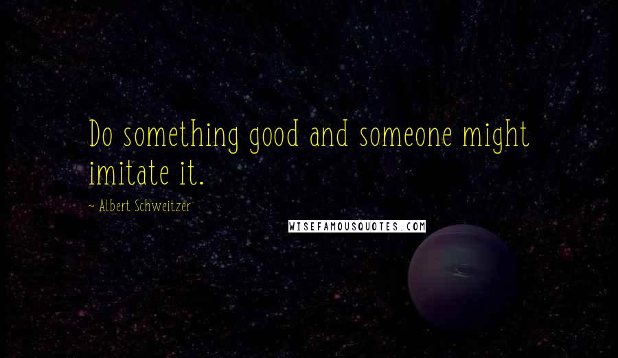 Albert Schweitzer Quotes: Do something good and someone might imitate it.