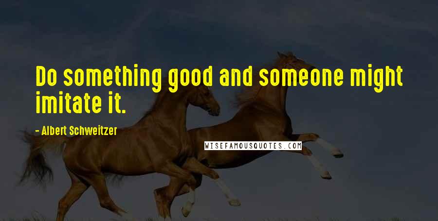 Albert Schweitzer Quotes: Do something good and someone might imitate it.