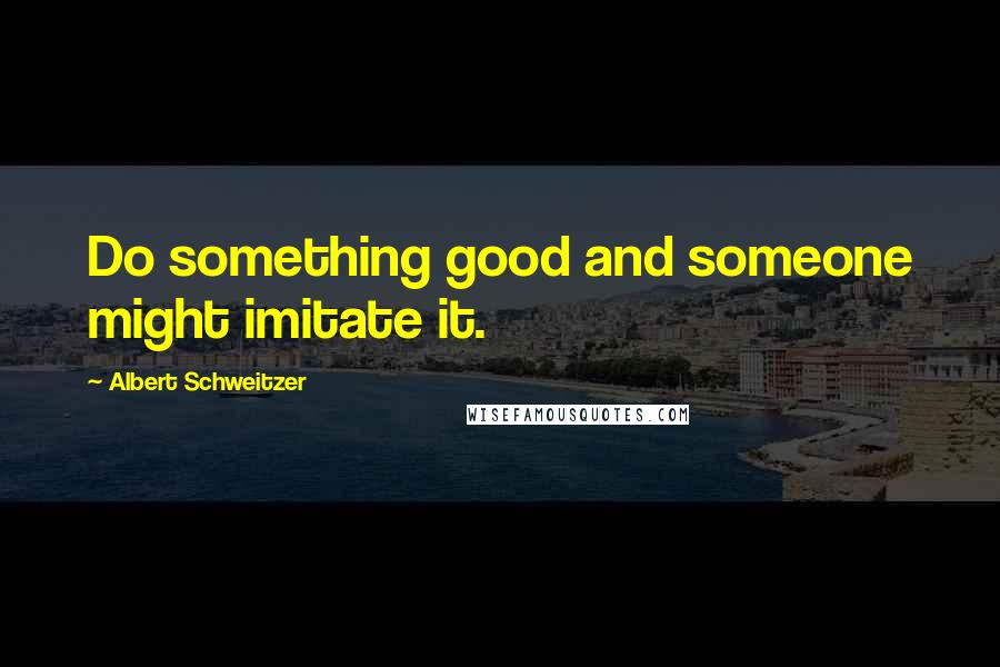 Albert Schweitzer Quotes: Do something good and someone might imitate it.