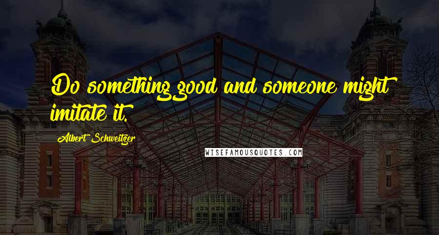 Albert Schweitzer Quotes: Do something good and someone might imitate it.