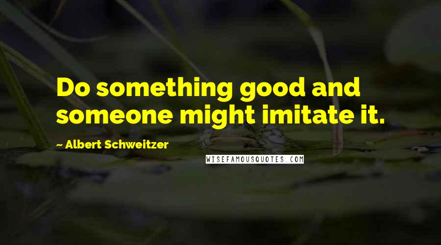 Albert Schweitzer Quotes: Do something good and someone might imitate it.