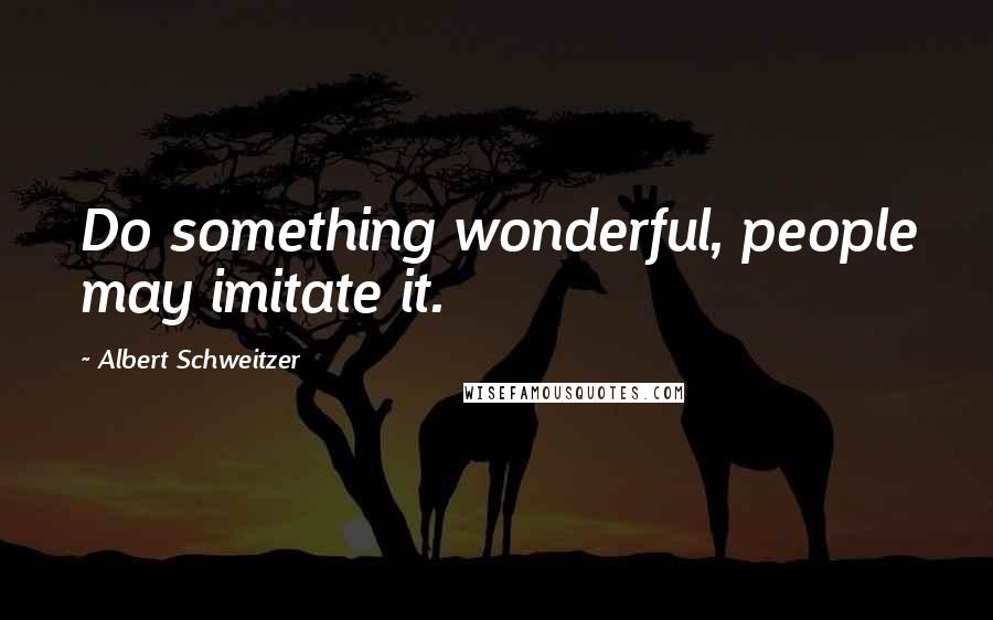 Albert Schweitzer Quotes: Do something wonderful, people may imitate it.