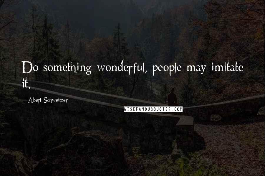 Albert Schweitzer Quotes: Do something wonderful, people may imitate it.