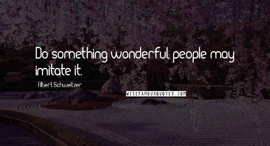 Albert Schweitzer Quotes: Do something wonderful, people may imitate it.