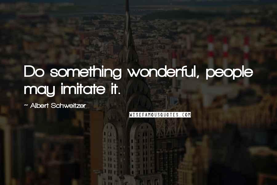 Albert Schweitzer Quotes: Do something wonderful, people may imitate it.