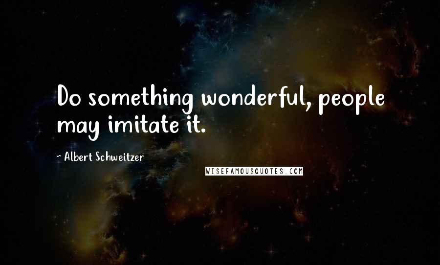 Albert Schweitzer Quotes: Do something wonderful, people may imitate it.