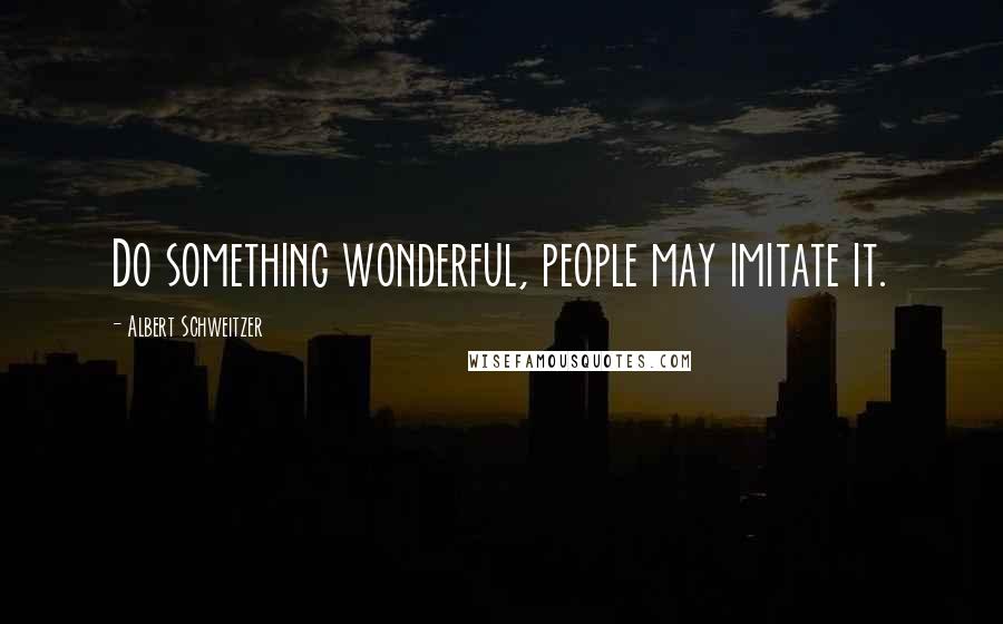 Albert Schweitzer Quotes: Do something wonderful, people may imitate it.